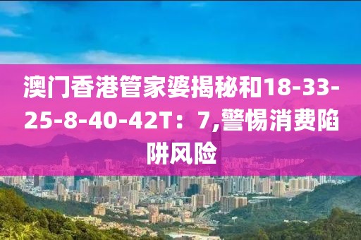 澳门香港管家婆揭秘和18-33-25-8-40-42T：7,警惕消费陷阱风险