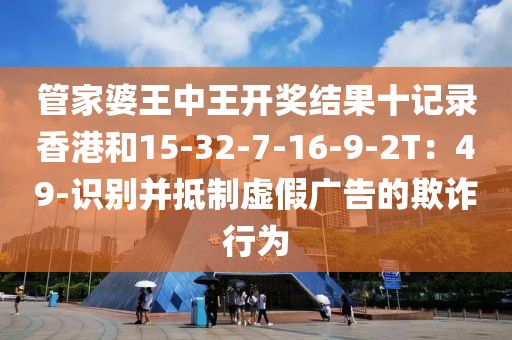 管家婆王中王开奖结果十记录香港和15-32-7-16-9-2T：49-识别并抵制虚假广告的欺诈行为