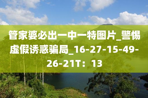 管家婆必出一中一特图片_警惕虚假诱惑骗局_16-27-15-49-26-21T：13