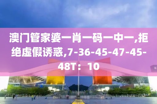 澳门管家婆一肖一码一中一,拒绝虚假诱惑,7-36-45-47-45-48T：10