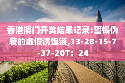 香港澳门开奖结果记录:警惕伪装的虚假诱饵链,13-28-15-7-37-20T：24