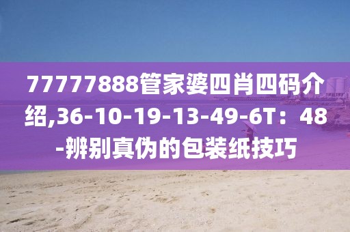 77777888管家婆四肖四码介绍,36-10-19-13-49-6T：48-辨别真伪的包装纸技巧