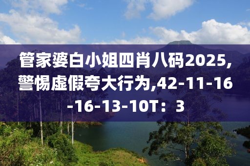 管家婆白小姐四肖八码2025,警惕虚假夸大行为,42-11-16-16-13-10T：3