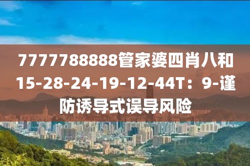 7777788888管家婆四肖八和15-28-24-19-12-44T：9-谨防诱导式误导风险