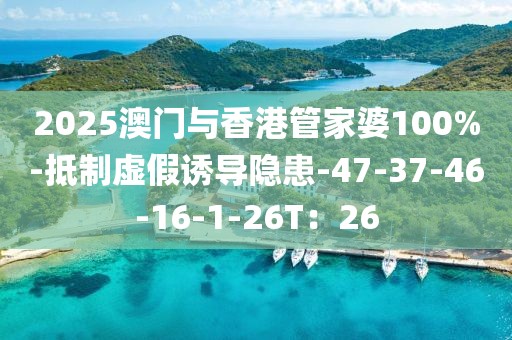 2025澳门与香港管家婆100%-抵制虚假诱导隐患-47-37-46-16-1-26T：26