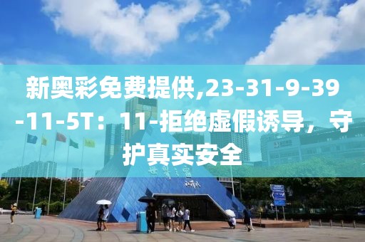 新奥彩免费提供,23-31-9-39-11-5T：11-拒绝虚假诱导，守护真实安全