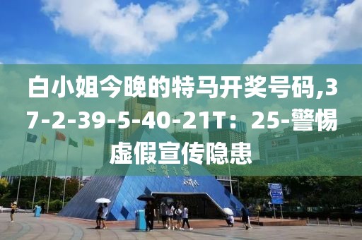 白小姐今晚的特马开奖号码,37-2-39-5-40-21T：25-警惕虚假宣传隐患