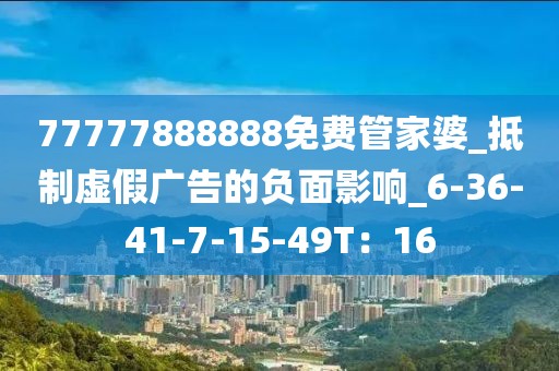 77777888888免费管家婆_抵制虚假广告的负面影响_6-36-41-7-15-49T：16