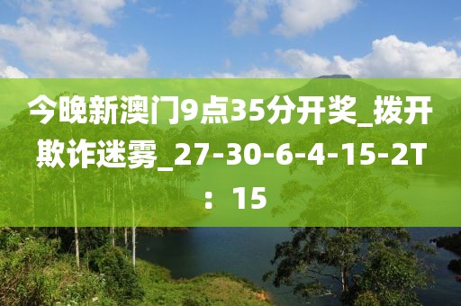 今晚新澳门9点35分开奖_拨开欺诈迷雾_27-30-6-4-15-2T：15