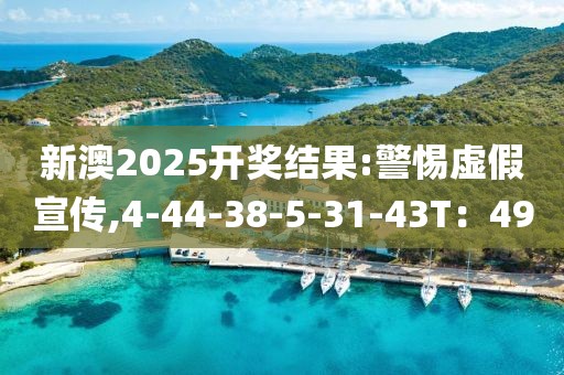 新澳2025开奖结果:警惕虚假宣传,4-44-38-5-31-43T：49