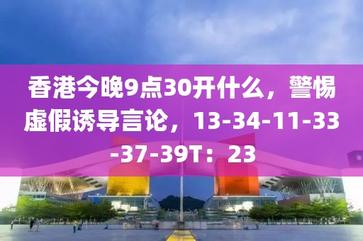香港今晚9点30开什么，警惕虚假诱导言论，13-34-11-33-37-39T：23