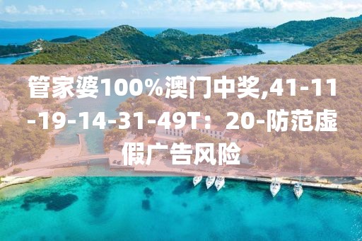 管家婆100%澳门中奖,41-11-19-14-31-49T：20-防范虚假广告风险