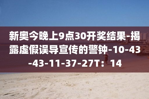 新奥今晚上9点30开奖结果-揭露虚假误导宣传的警钟-10-43-43-11-37-27T：14