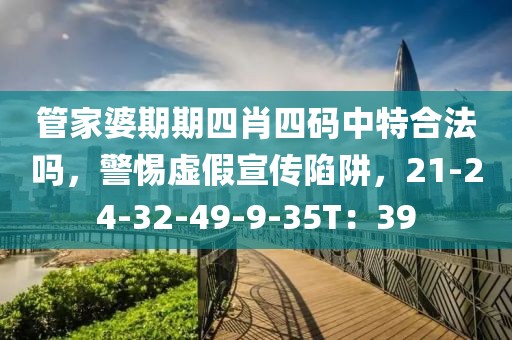 管家婆期期四肖四码中特合法吗，警惕虚假宣传陷阱，21-24-32-49-9-35T：39