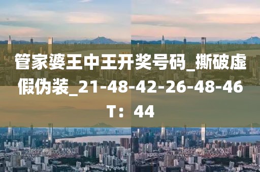 管家婆王中王开奖号码_撕破虚假伪装_21-48-42-26-48-46T：44