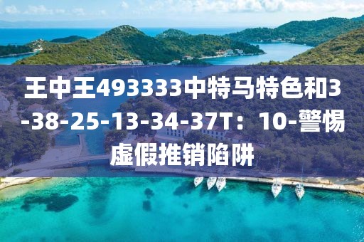 王中王493333中特马特色和3-38-25-13-34-37T：10-警惕虚假推销陷阱