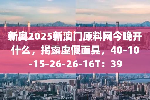 新奥2025新澳门原料网今晚开什么，揭露虚假面具，40-10-15-26-26-16T：39