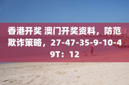 香港开奖 澳门开奖资料，防范欺诈策略，27-47-35-9-10-49T：12