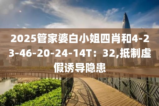 2025管家婆白小姐四肖和4-23-46-20-24-14T：32,抵制虚假诱导隐患