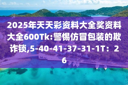 2025年天天彩资料大全奖资料大全600Tk:警惕仿冒包装的欺诈锁,5-40-41-37-31-1T：26