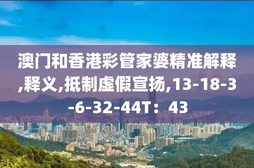 澳门和香港彩管家婆精准解释,释义,抵制虚假宣扬,13-18-3-6-32-44T：43