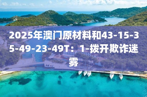 2025年澳门原材料和43-15-35-49-23-49T：1-拨开欺诈迷雾
