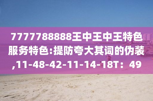 7777788888王中王中王特色服务特色:提防夸大其词的伪装,11-48-42-11-14-18T：49