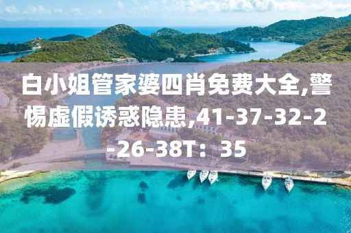 白小姐管家婆四肖免费大全,警惕虚假诱惑隐患,41-37-32-2-26-38T：35