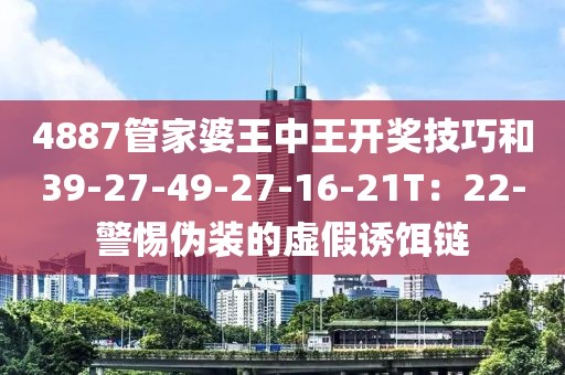4887管家婆王中王开奖技巧和39-27-49-27-16-21T：22-警惕伪装的虚假诱饵链