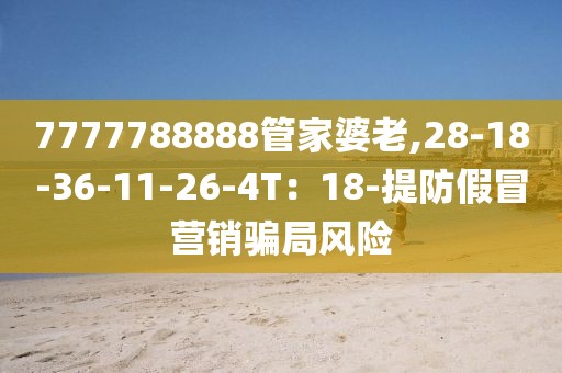 7777788888管家婆老,28-18-36-11-26-4T：18-提防假冒营销骗局风险