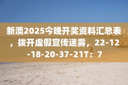 新澳2025今晚开奖资料汇总表，拨开虚假宣传迷雾，22-12-18-20-37-21T：7