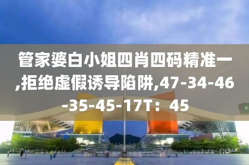 管家婆白小姐四肖四码精准一,拒绝虚假诱导陷阱,47-34-46-35-45-17T：45