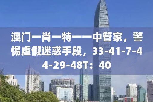澳门一肖一特一一中管家，警惕虚假迷惑手段，33-41-7-44-29-48T：40