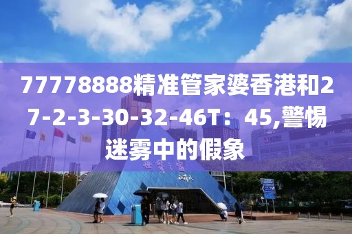 77778888精准管家婆香港和27-2-3-30-32-46T：45,警惕迷雾中的假象