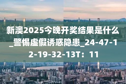 新澳2025今晚开奖结果是什么_警惕虚假诱惑隐患_24-47-12-19-32-13T：11