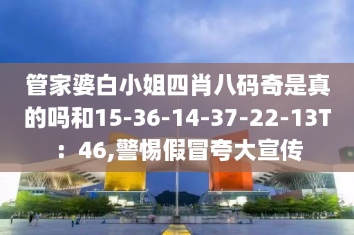 管家婆白小姐四肖八码奇是真的吗和15-36-14-37-22-13T：46,警惕假冒夸大宣传