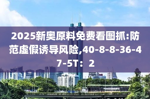 2025新奥原料免费看图抓:防范虚假诱导风险,40-8-8-36-47-5T：2
