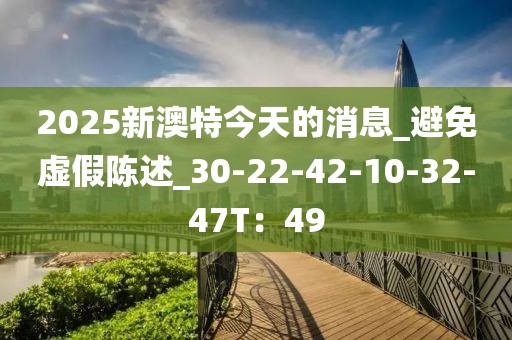 2025新澳特今天的消息_避免虚假陈述_30-22-42-10-32-47T：49