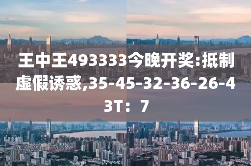 王中王493333今晚开奖:抵制虚假诱惑,35-45-32-36-26-43T：7