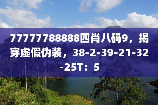 77777788888四肖八码9，揭穿虚假伪装，38-2-39-21-32-25T：5