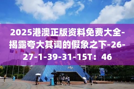 2025港澳正版资料免费大全-揭露夸大其词的假象之下-26-27-1-39-31-15T：46