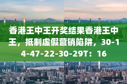 香港王中王开奖结果香港王中王，抵制虚假营销陷阱，30-14-47-22-30-29T：16