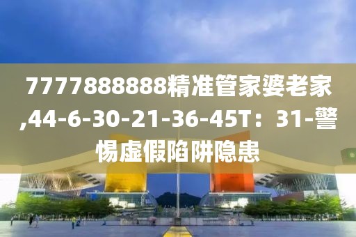 7777888888精准管家婆老家,44-6-30-21-36-45T：31-警惕虚假陷阱隐患