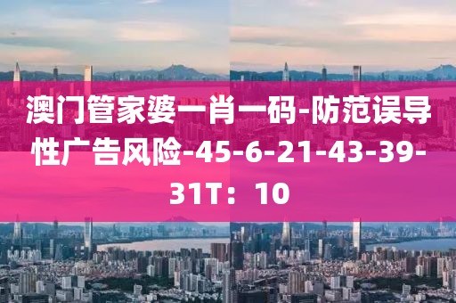 澳门管家婆一肖一码-防范误导性广告风险-45-6-21-43-39-31T：10