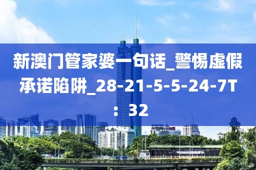 新澳门管家婆一句话_警惕虚假承诺陷阱_28-21-5-5-24-7T：32