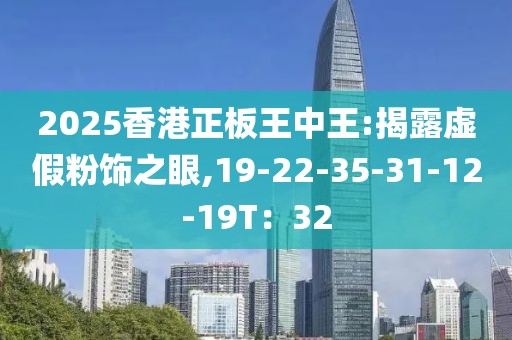 2025香港正板王中王:揭露虚假粉饰之眼,19-22-35-31-12-19T：32