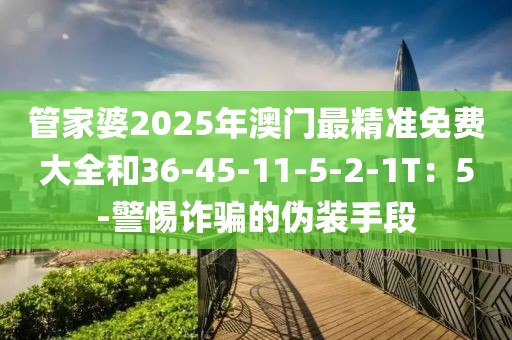 管家婆2025年澳门最精准免费大全和36-45-11-5-2-1T：5-警惕诈骗的伪装手段
