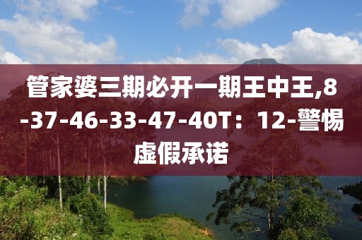 管家婆三期必开一期王中王,8-37-46-33-47-40T：12-警惕虚假承诺