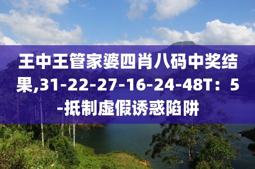 王中王管家婆四肖八码中奖结果,31-22-27-16-24-48T：5-抵制虚假诱惑陷阱