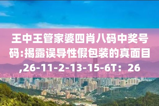 王中王管家婆四肖八码中奖号码:揭露误导性假包装的真面目,26-11-2-13-15-6T：26
